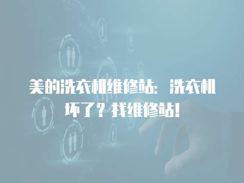 美的洗衣機維修站：洗衣機壞了？找維修站！