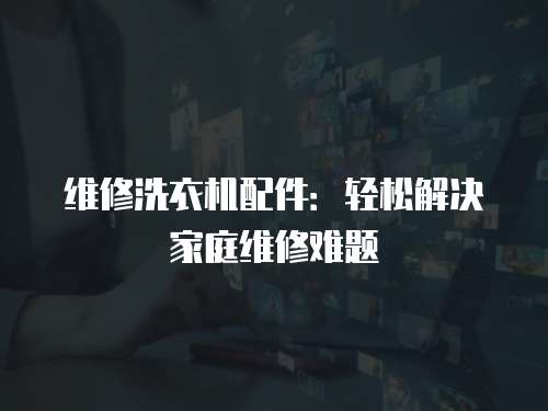 維修洗衣機配件：輕松解決家庭維修難題