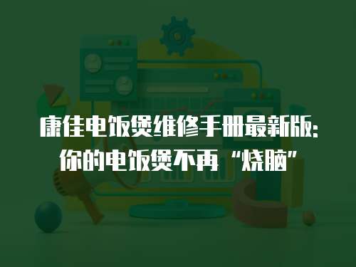 康佳電飯煲維修手冊最新版: 你的電飯煲不再“燒腦”