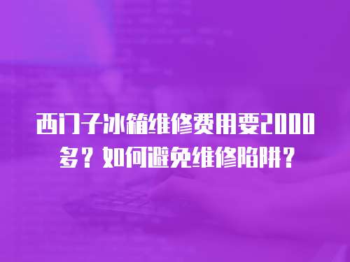 西門子冰箱維修費用要2000多？如何避免維修陷阱？