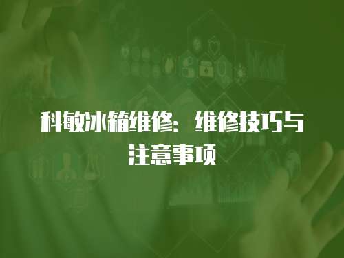 科敏冰箱維修：維修技巧與注意事項