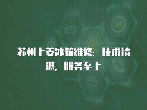 蘇州上菱冰箱維修：技術精湛，服務至上