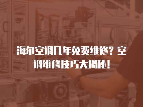 海爾空調幾年免費維修？空調維修技巧大揭秘！