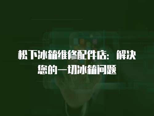 松下冰箱維修配件店：解決您的一切冰箱問題