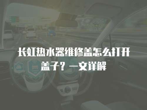 長虹熱水器維修蓋怎么打開蓋子？一文詳解