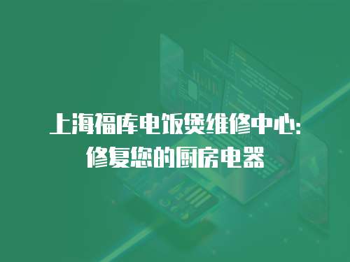 上海福庫電飯煲維修中心：修復(fù)您的廚房電器