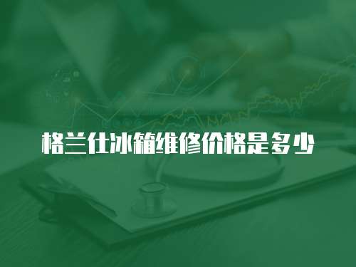 格蘭仕冰箱維修價(jià)格是多少