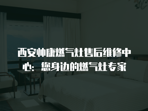 西安帥康燃氣灶售后維修中心：您身邊的燃氣灶專家