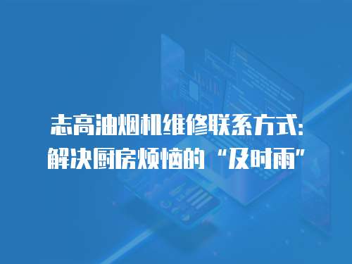 志高油煙機維修聯系方式：解決廚房煩惱的“及時雨”