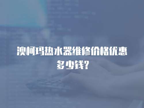 澳柯瑪熱水器維修價格優(yōu)惠多少錢？