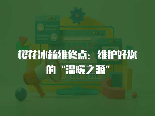 櫻花冰箱維修點：維護好您的“溫暖之源”