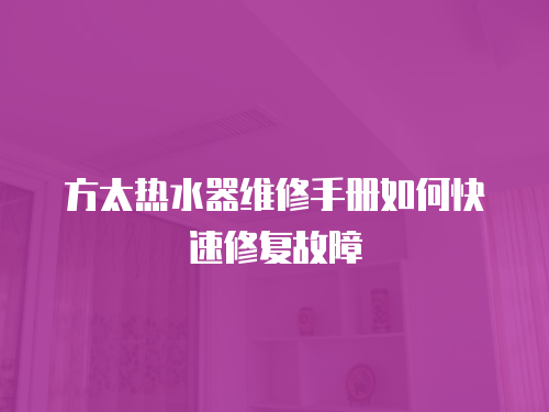 方太熱水器維修手冊(cè)如何快速修復(fù)故障