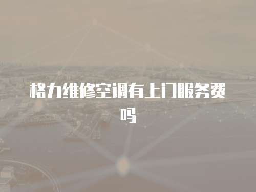 格力維修空調有上門服務費嗎