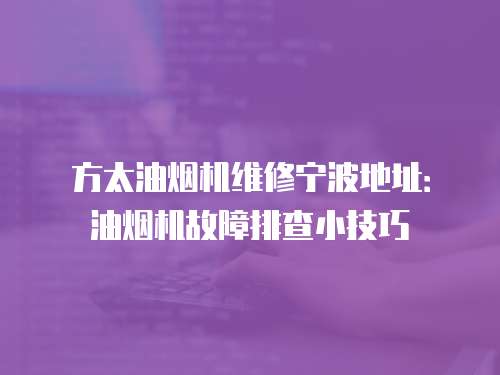 方太油煙機維修寧波地址：油煙機故障排查小技巧