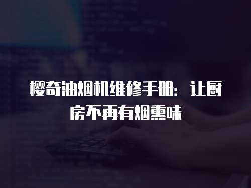 櫻奇油煙機維修手冊：讓廚房不再有煙熏味