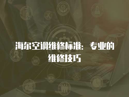 海爾空調維修標準：專業的維修技巧