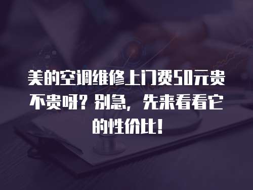 美的空調維修上門費50元貴不貴呀？別急，先來看看它的性價比！