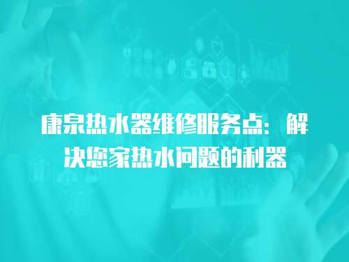 康泉熱水器維修服務(wù)點(diǎn)：解決您家熱水問題的利器