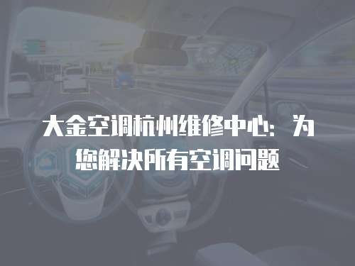 大金空調杭州維修中心：為您解決所有空調問題