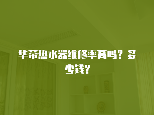 華帝熱水器維修率高嗎？多少錢？