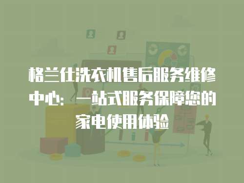 格蘭仕洗衣機售后服務維修中心：一站式服務保障您的家電使用體驗