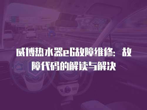 威博熱水器e6故障維修：故障代碼的解讀與解決