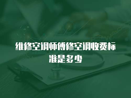維修空調師傅修空調收費標準是多少