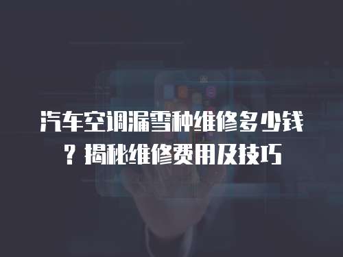 汽車空調(diào)漏雪種維修多少錢？揭秘維修費用及技巧