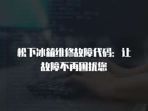 松下冰箱維修故障代碼：讓故障不再困擾您