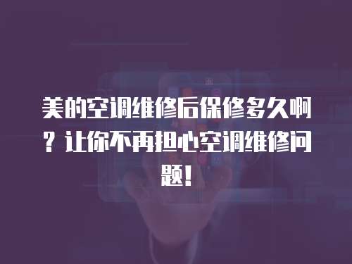 美的空調維修后保修多久啊？讓你不再擔心空調維修問題！
