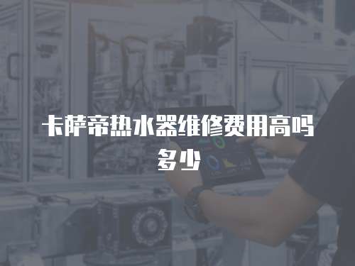 卡薩帝熱水器維修費用高嗎多少