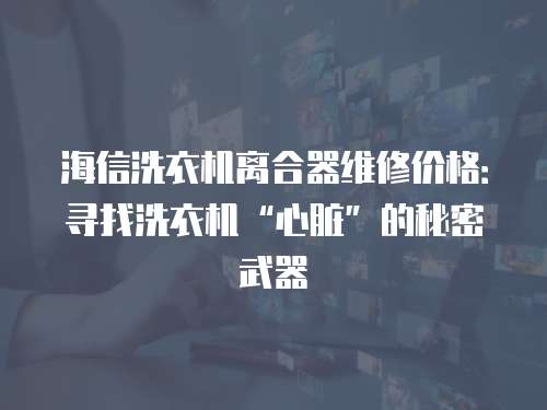 海信洗衣機離合器維修價格：尋找洗衣機“心臟”的秘密武器