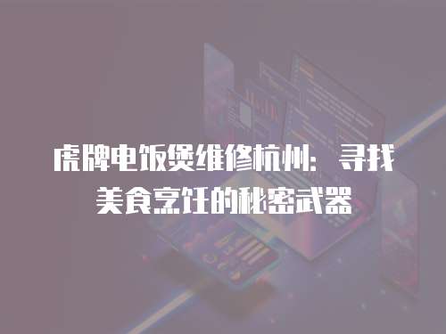 虎牌電飯煲維修杭州：尋找美食烹飪的秘密武器