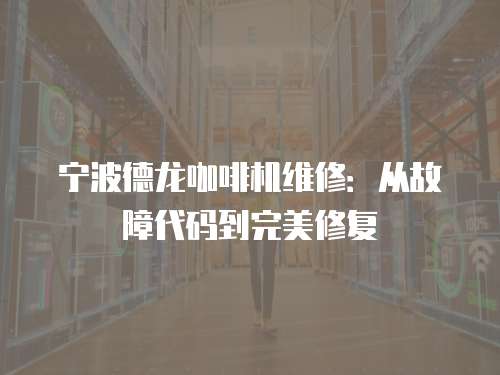寧波德龍咖啡機維修：從故障代碼到完美修復