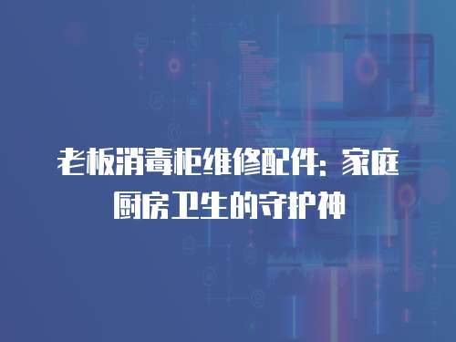 老板消毒柜維修配件: 家庭廚房衛生的守護神