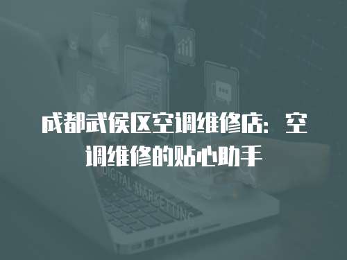 成都武侯區空調維修店：空調維修的貼心助手