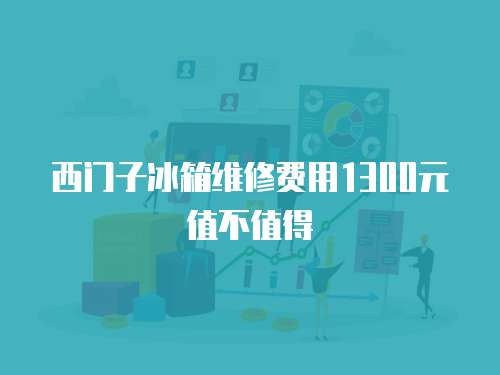 西門子冰箱維修費用1300元值不值得