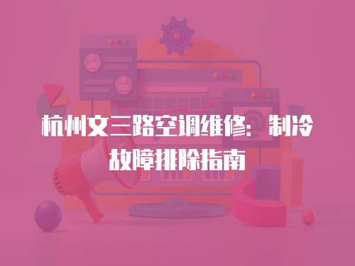 杭州文三路空調維修：制冷故障排除指南