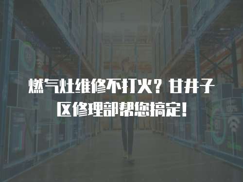 燃氣灶維修不打火？甘井子區修理部幫您搞定！