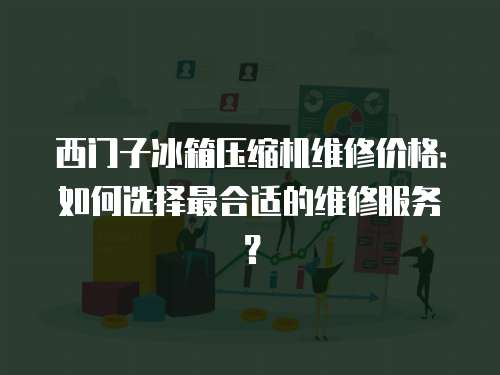 西門子冰箱壓縮機維修價格：如何選擇最合適的維修服務(wù)？