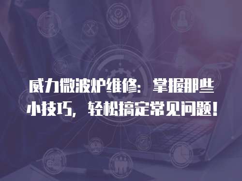 威力微波爐維修：掌握那些小技巧，輕松搞定常見問題！