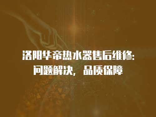 洛陽華帝熱水器售后維修：問題解決，品質(zhì)保障