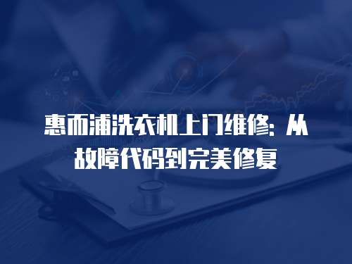 惠而浦洗衣機上門維修: 從故障代碼到完美修復