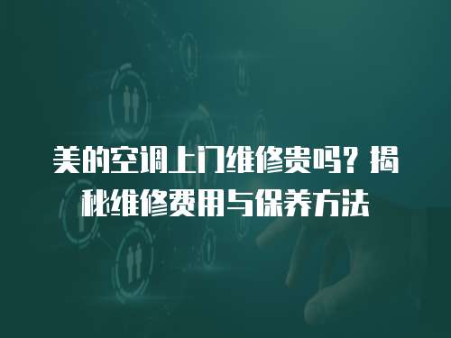 美的空調(diào)上門維修貴嗎？揭秘維修費用與保養(yǎng)方法