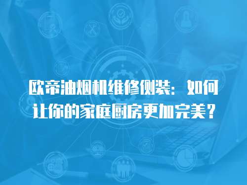 歐帝油煙機維修側裝：如何讓你的家庭廚房更加完美？