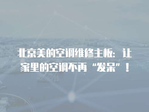 北京美的空調(diào)維修主板：讓家里的空調(diào)不再“發(fā)呆”！