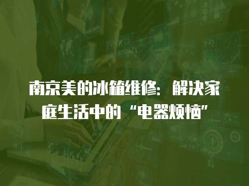 南京美的冰箱維修：解決家庭生活中的“電器煩惱”