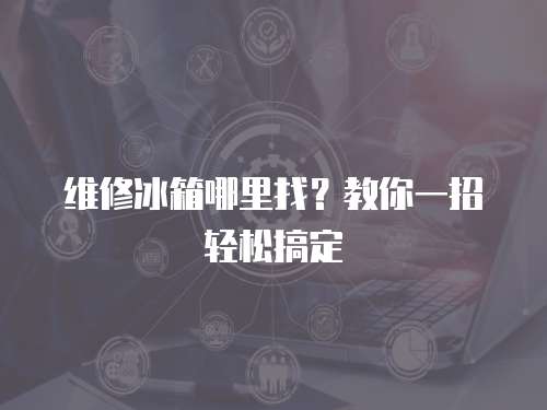 維修冰箱哪里找？教你一招輕松搞定