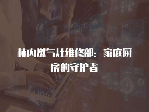 林內燃氣灶維修部：家庭廚房的守護者