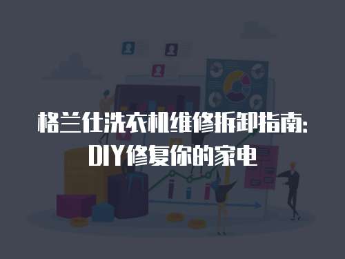 格蘭仕洗衣機(jī)維修拆卸指南：DIY修復(fù)你的家電